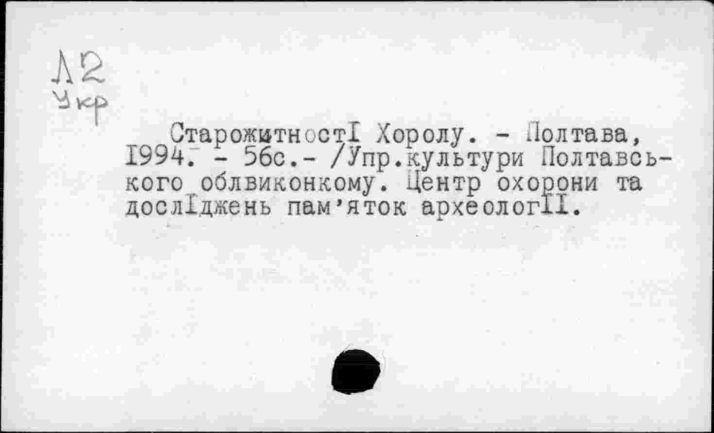 ﻿Старожитності Хоролу. - Полтава, 1994. - 56с.- /Упр.культури Полтавоь кого облвиконкому. Центр охорони та досліджень пам’яток археології.